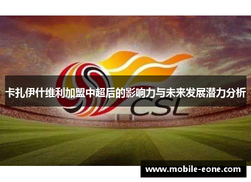 卡扎伊什维利加盟中超后的影响力与未来发展潜力分析
