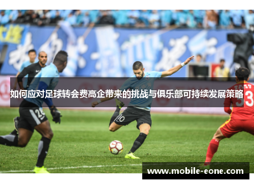 如何应对足球转会费高企带来的挑战与俱乐部可持续发展策略 如何应对足球转会费高企带来的挑战与俱乐部可持续发展策略