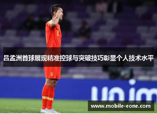 吕孟洲首球展现精准控球与突破技巧彰显个人技术水平 吕孟洲首球展现精准控球与突破技巧彰显个人技术水平