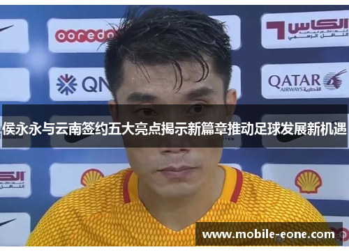 侯永永与云南签约五大亮点揭示新篇章推动足球发展新机遇 侯永永与云南签约五大亮点揭示新篇章推动足球发展新机遇