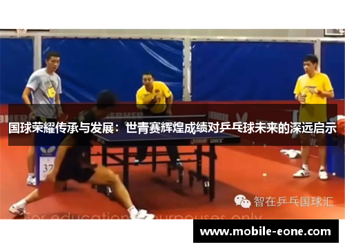 国球荣耀传承与发展:世青赛辉煌成绩对乒乓球未来的深远启示 国球荣耀传承与发展:世青赛辉煌成绩对乒乓球未来的深远启示