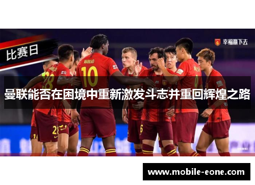 曼联能否在困境中重新激发斗志并重回辉煌之路 曼联能否在困境中重新激发斗志并重回辉煌之路