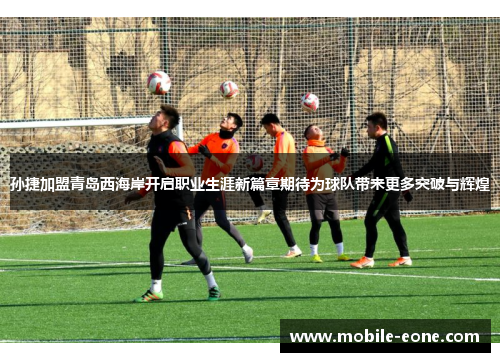 孙捷加盟青岛西海岸开启职业生涯新篇章期待为球队带来更多突破与辉煌 孙捷加盟青岛西海岸开启职业生涯新篇章期待为球队带来更多突破与辉煌