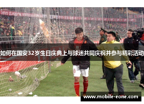 如何在国安32岁生日庆典上与球迷共同庆祝并参与精彩活动 如何在国安32岁生日庆典上与球迷共同庆祝并参与精彩活动