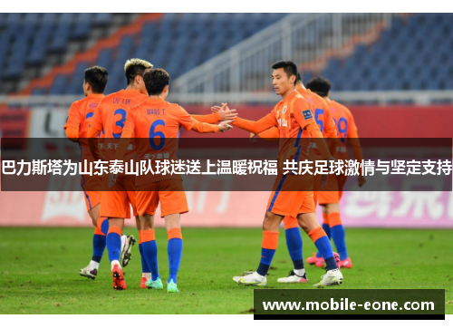 巴力斯塔为山东泰山队球迷送上温暖祝福 共庆足球激情与坚定支持 巴力斯塔为山东泰山队球迷送上温暖祝福 共庆足球激情与坚定支持