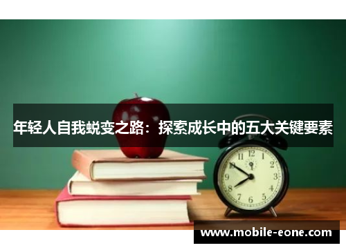 年轻人自我蜕变之路:探索成长中的五大关键要素 年轻人自我蜕变之路:探索成长中的五大关键要素