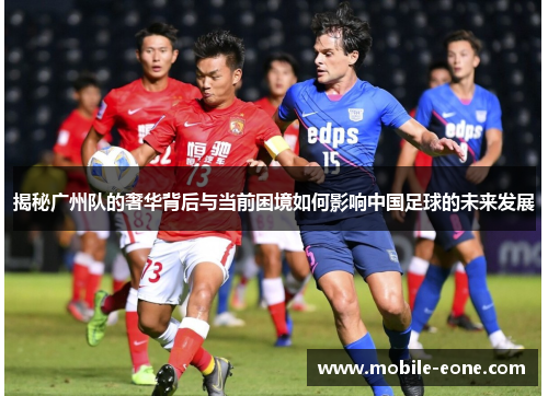 揭秘广州队的奢华背后与当前困境如何影响中国足球的未来发展 揭秘广州队的奢华背后与当前困境如何影响中国足球的未来发展