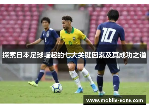 探索日本足球崛起的七大关键因素及其成功之道 探索日本足球崛起的七大关键因素及其成功之道