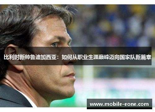 比利时新帅鲁迪加西亚:如何从职业生涯巅峰迈向国家队新篇章 比利时新帅鲁迪加西亚:如何从职业生涯巅峰迈向国家队新篇章
