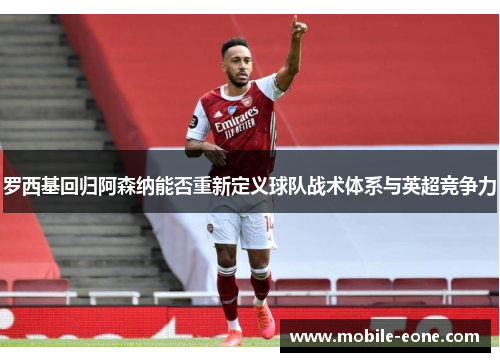 罗西基回归阿森纳能否重新定义球队战术体系与英超竞争力