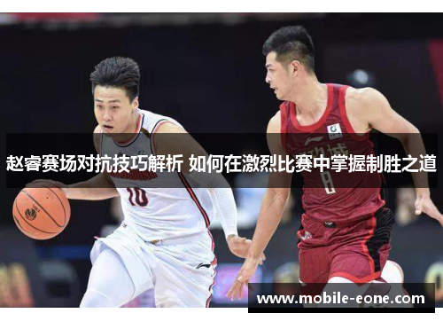 赵睿赛场对抗技巧解析 如何在激烈比赛中掌握制胜之道 赵睿赛场对抗技巧解析 如何在激烈比赛中掌握制胜之道