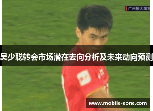 吴少聪转会市场潜在去向分析及未来动向预测 吴少聪转会市场潜在去向分析及未来动向预测
