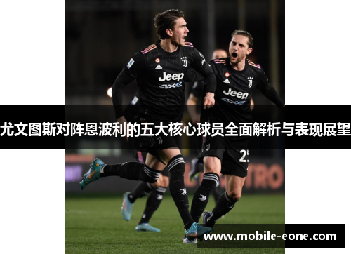 尤文图斯对阵恩波利的五大核心球员全面解析与表现展望 尤文图斯对阵恩波利的五大核心球员全面解析与表现展望