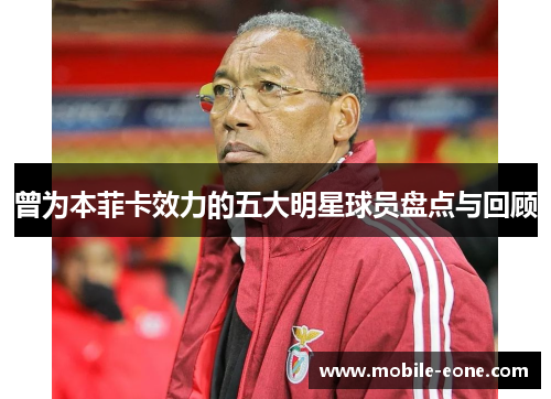 曾为本菲卡效力的五大明星球员盘点与回顾 曾为本菲卡效力的五大明星球员盘点与回顾
