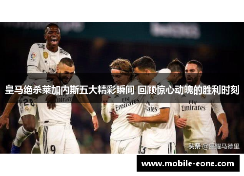 皇马绝杀莱加内斯五大精彩瞬间 回顾惊心动魄的胜利时刻 皇马绝杀莱加内斯五大精彩瞬间 回顾惊心动魄的胜利时刻