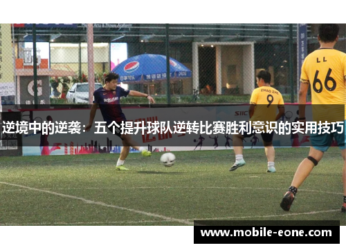逆境中的逆袭:五个提升球队逆转比赛胜利意识的实用技巧 逆境中的逆袭:五个提升球队逆转比赛胜利意识的实用技巧