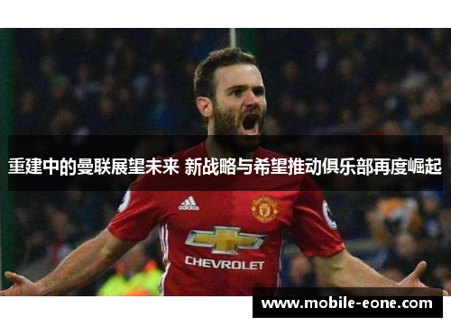 重建中的曼联展望未来 新战略与希望推动俱乐部再度崛起 重建中的曼联展望未来 新战略与希望推动俱乐部再度崛起