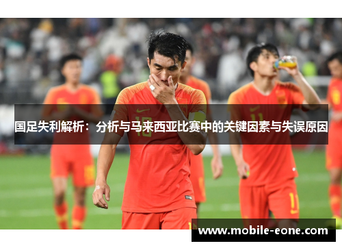 国足失利解析:分析与马来西亚比赛中的关键因素与失误原因 国足失利解析:分析与马来西亚比赛中的关键因素与失误原因