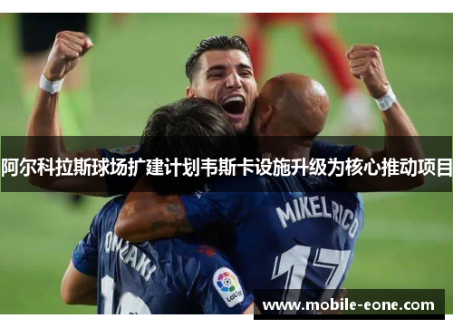 阿尔科拉斯球场扩建计划韦斯卡设施升级为核心推动项目 阿尔科拉斯球场扩建计划韦斯卡设施升级为核心推动项目