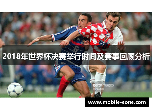 2018年世界杯决赛举行时间及赛事回顾分析 2018年世界杯决赛举行时间及赛事回顾分析