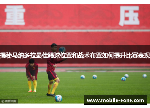 揭秘马纳多拉最佳踢球位置和战术布置如何提升比赛表现 揭秘马纳多拉最佳踢球位置和战术布置如何提升比赛表现