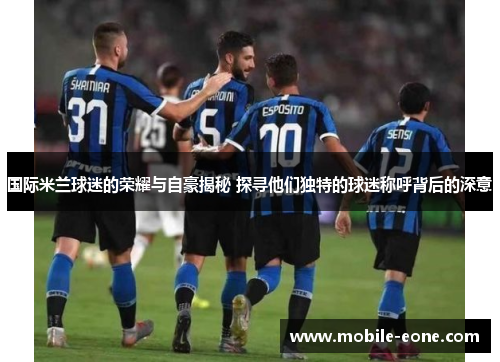 国际米兰球迷的荣耀与自豪揭秘 探寻他们独特的球迷称呼背后的深意 国际米兰球迷的荣耀与自豪揭秘 探寻他们独特的球迷称呼背后的深意