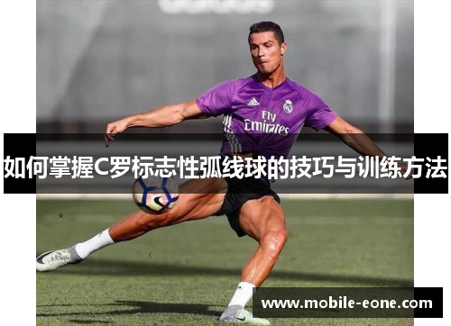 如何掌握C罗标志性弧线球的技巧与训练方法 如何掌握C罗标志性弧线球的技巧与训练方法