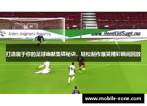 打造属于你的足球幽默集锦秘诀,轻松制作爆笑精彩瞬间回放 打造属于你的足球幽默集锦秘诀,轻松制作爆笑精彩瞬间回放