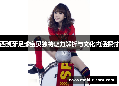 西班牙足球宝贝独特魅力解析与文化内涵探讨 西班牙足球宝贝独特魅力解析与文化内涵探讨