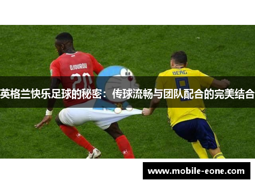 英格兰快乐足球的秘密:传球流畅与团队配合的完美结合 英格兰快乐足球的秘密:传球流畅与团队配合的完美结合