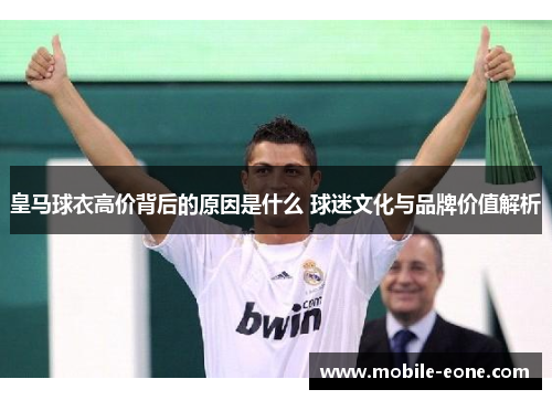 皇马球衣高价背后的原因是什么 球迷文化与品牌价值解析 皇马球衣高价背后的原因是什么 球迷文化与品牌价值解析