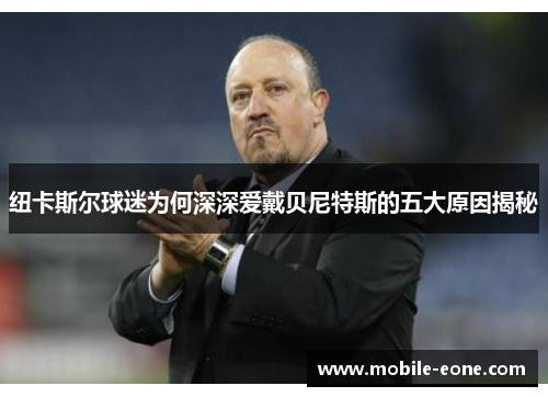 纽卡斯尔球迷为何深深爱戴贝尼特斯的五大原因揭秘 纽卡斯尔球迷为何深深爱戴贝尼特斯的五大原因揭秘