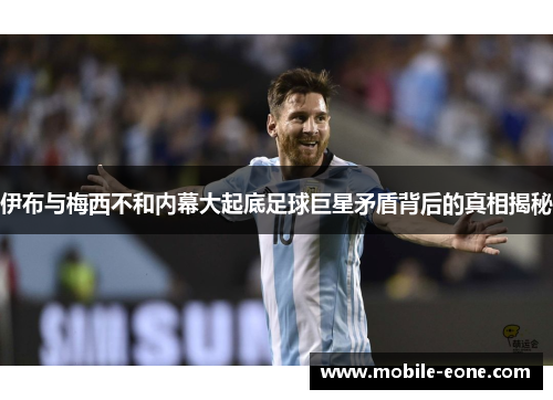 伊布与梅西不和内幕大起底足球巨星矛盾背后的真相揭秘 伊布与梅西不和内幕大起底足球巨星矛盾背后的真相揭秘