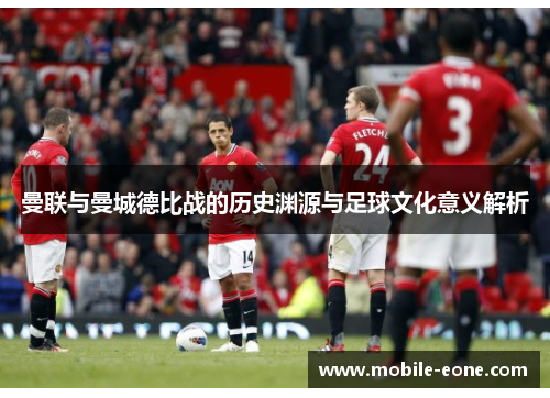 曼联与曼城德比战的历史渊源与足球文化意义解析