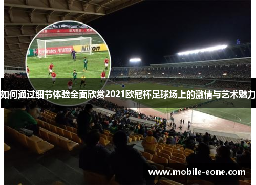 如何通过细节体验全面欣赏2021欧冠杯足球场上的激情与艺术魅力 如何通过细节体验全面欣赏2021欧冠杯足球场上的激情与艺术魅力