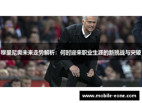 穆里尼奥未来走势解析:何时迎来职业生涯的新挑战与突破 穆里尼奥未来走势解析:何时迎来职业生涯的新挑战与突破