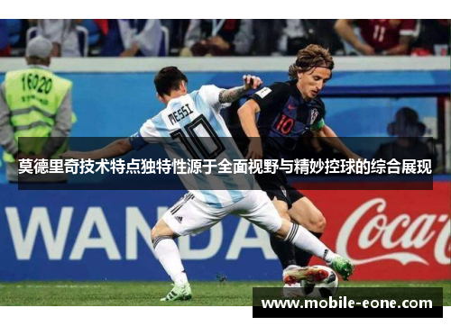 莫德里奇技术特点独特性源于全面视野与精妙控球的综合展现 莫德里奇技术特点独特性源于全面视野与精妙控球的综合展现