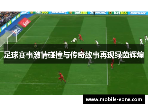 足球赛事激情碰撞与传奇故事再现绿茵辉煌