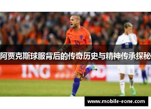 阿贾克斯球服背后的传奇历史与精神传承探秘 阿贾克斯球服背后的传奇历史与精神传承探秘