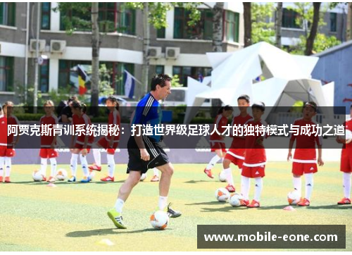 阿贾克斯青训系统揭秘:打造世界级足球人才的独特模式与成功之道 阿贾克斯青训系统揭秘:打造世界级足球人才的独特模式与成功之道