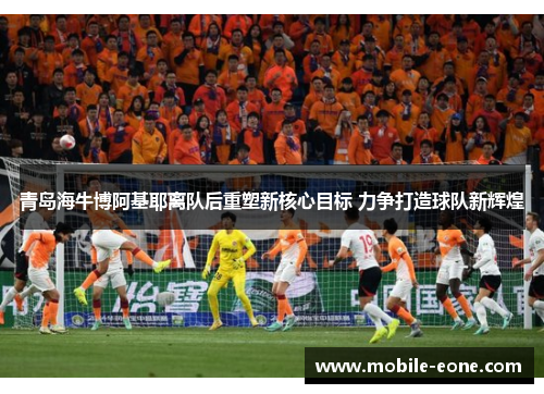 青岛海牛博阿基耶离队后重塑新核心目标 力争打造球队新辉煌 青岛海牛博阿基耶离队后重塑新核心目标 力争打造球队新辉煌