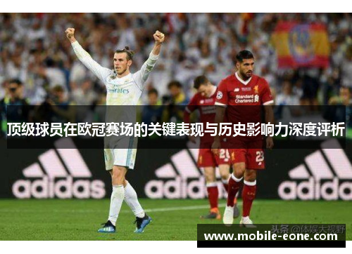 顶级球员在欧冠赛场的关键表现与历史影响力深度评析 顶级球员在欧冠赛场的关键表现与历史影响力深度评析