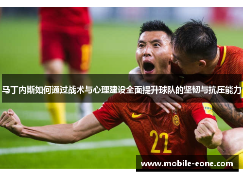 马丁内斯如何通过战术与心理建设全面提升球队的坚韧与抗压能力 马丁内斯如何通过战术与心理建设全面提升球队的坚韧与抗压能力