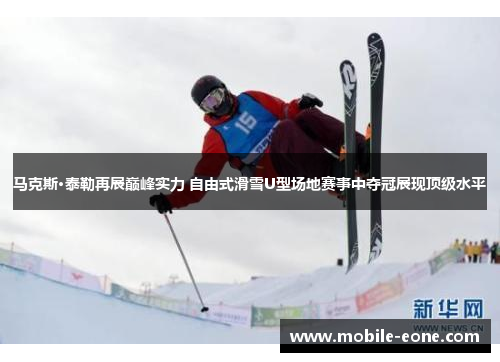 马克斯·泰勒再展巅峰实力 自由式滑雪U型场地赛事中夺冠展现顶级水平 马克斯·泰勒再展巅峰实力 自由式滑雪U型场地赛事中夺冠展现顶级水平