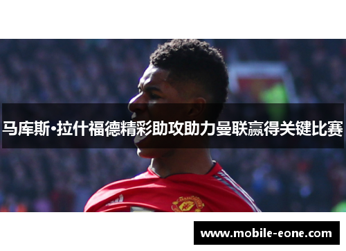 马库斯·拉什福德精彩助攻助力曼联赢得关键比赛 马库斯·拉什福德精彩助攻助力曼联赢得关键比赛