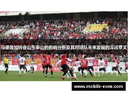 马德鲁加转会山东泰山的影响分析及其对球队未来发展的深远意义 马德鲁加转会山东泰山的影响分析及其对球队未来发展的深远意义