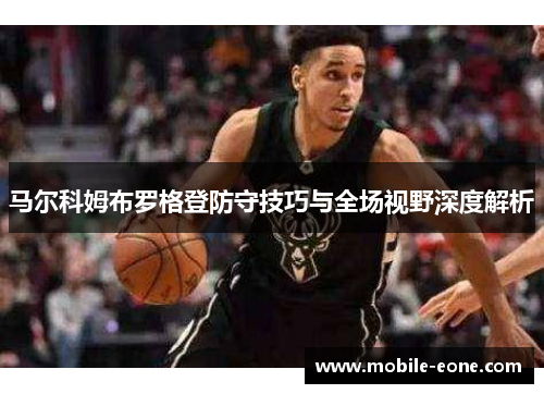 马尔科姆布罗格登防守技巧与全场视野深度解析 马尔科姆布罗格登防守技巧与全场视野深度解析