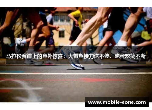 马拉松赛道上的意外惊喜:大带鱼接力送不停,跑者欢笑不断 马拉松赛道上的意外惊喜:大带鱼接力送不停,跑者欢笑不断