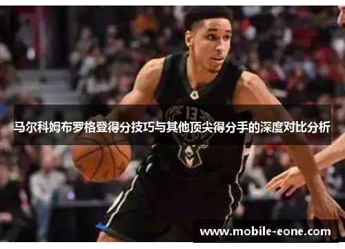 马尔科姆布罗格登得分技巧与其他顶尖得分手的深度对比分析 马尔科姆布罗格登得分技巧与其他顶尖得分手的深度对比分析