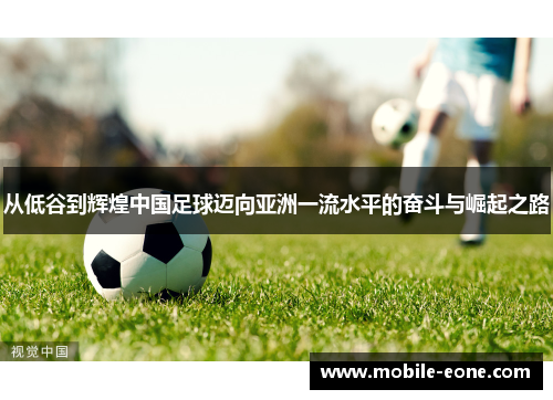 从低谷到辉煌中国足球迈向亚洲一流水平的奋斗与崛起之路 从低谷到辉煌中国足球迈向亚洲一流水平的奋斗与崛起之路